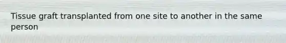 Tissue graft transplanted from one site to another in the same person
