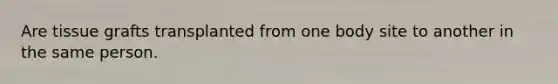 Are tissue grafts transplanted from one body site to another in the same person.