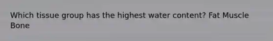 Which tissue group has the highest water content? Fat Muscle Bone