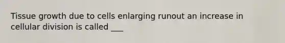 Tissue growth due to cells enlarging runout an increase in cellular division is called ___