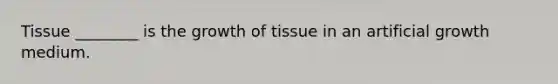 Tissue ________ is the growth of tissue in an artificial growth medium.