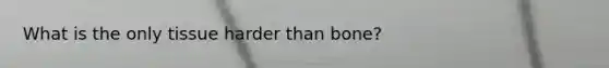 What is the only tissue harder than bone?