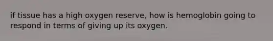 if tissue has a high oxygen reserve, how is hemoglobin going to respond in terms of giving up its oxygen.