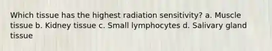 Which tissue has the highest radiation sensitivity? a. Muscle tissue b. Kidney tissue c. Small lymphocytes d. Salivary gland tissue