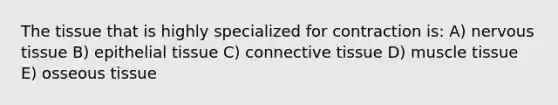 The tissue that is highly specialized for contraction is: A) nervous tissue B) epithelial tissue C) connective tissue D) muscle tissue E) osseous tissue