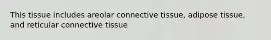 This tissue includes areolar connective tissue, adipose tissue, and reticular connective tissue