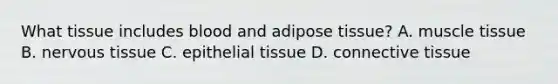 What tissue includes blood and adipose tissue? A. muscle tissue B. nervous tissue C. epithelial tissue D. connective tissue