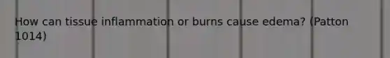 How can tissue inflammation or burns cause edema? (Patton 1014)