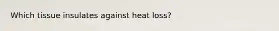 Which tissue insulates against heat loss?