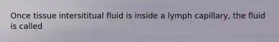 Once tissue intersititual fluid is inside a lymph capillary, the fluid is called