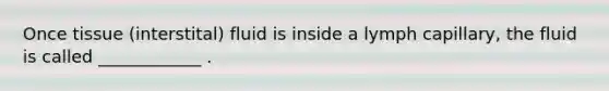 Once tissue (interstital) fluid is inside a lymph capillary, the fluid is called ____________ .