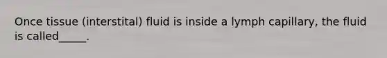 Once tissue (interstital) fluid is inside a lymph capillary, the fluid is called_____.