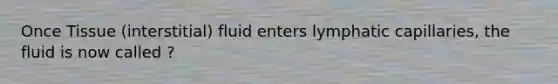 Once Tissue (interstitial) fluid enters lymphatic capillaries, the fluid is now called ?