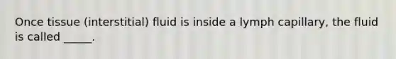 Once tissue (interstitial) fluid is inside a lymph capillary, the fluid is called _____.