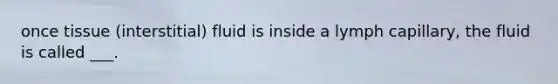 once tissue (interstitial) fluid is inside a lymph capillary, the fluid is called ___.