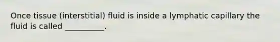 Once tissue (interstitial) fluid is inside a lymphatic capillary the fluid is called __________.