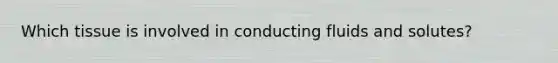 Which tissue is involved in conducting fluids and solutes?