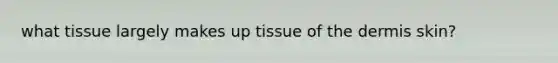 what tissue largely makes up tissue of the dermis skin?