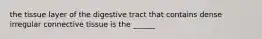 the tissue layer of the digestive tract that contains dense irregular connective tissue is the ______