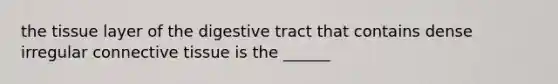 the tissue layer of the digestive tract that contains dense irregular connective tissue is the ______