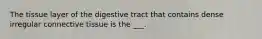 The tissue layer of the digestive tract that contains dense irregular connective tissue is the ___.