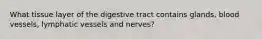 What tissue layer of the digestive tract contains glands, blood vessels, lymphatic vessels and nerves?