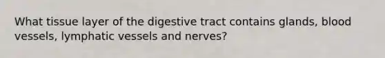 What tissue layer of the digestive tract contains glands, blood vessels, lymphatic vessels and nerves?