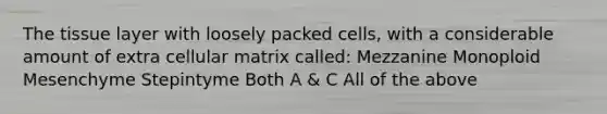 The tissue layer with loosely packed cells, with a considerable amount of extra cellular matrix called: Mezzanine Monoploid Mesenchyme Stepintyme Both A & C All of the above
