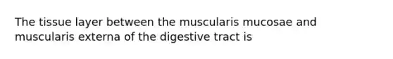 The tissue layer between the muscularis mucosae and muscularis externa of the digestive tract is