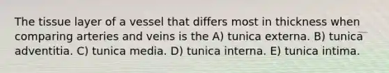 The tissue layer of a vessel that differs most in thickness when comparing arteries and veins is the A) tunica externa. B) tunica adventitia. C) tunica media. D) tunica interna. E) tunica intima.