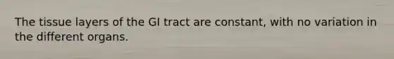 The tissue layers of the GI tract are constant, with no variation in the different organs.