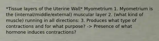 *Tissue layers of the Uterine Wall* Myometrium 1. Myometrium is the (internal/middle/external) muscular layer 2. (what kind of muscle) running in all directions: 3. Produces what type of contractions and for what purpose? -> Presence of what hormone induces contractions?