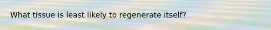 What tissue is least likely to regenerate itself?