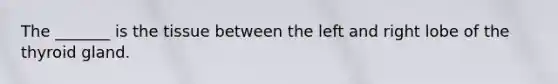 The _______ is the tissue between the left and right lobe of the thyroid gland.