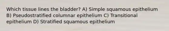 Which tissue lines the bladder? A) Simple squamous epithelium B) Pseudostratified columnar epithelium C) Transitional epithelium D) Stratified squamous epithelium