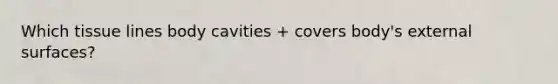 Which tissue lines body cavities + covers body's external surfaces?