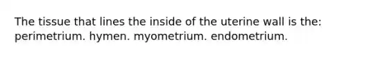 The tissue that lines the inside of the uterine wall is the: perimetrium. hymen. myometrium. endometrium.