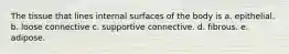 The tissue that lines internal surfaces of the body is a. epithelial. b. loose connective c. supportive connective. d. fibrous. e. adipose.