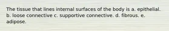 The tissue that lines internal surfaces of the body is a. epithelial. b. loose connective c. supportive connective. d. fibrous. e. adipose.