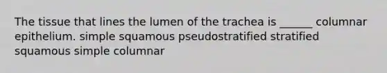 The tissue that lines the lumen of the trachea is ______ columnar epithelium. simple squamous pseudostratified stratified squamous simple columnar