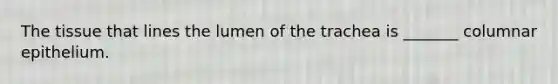 The tissue that lines the lumen of the trachea is _______ columnar epithelium.