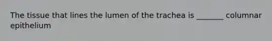 The tissue that lines the lumen of the trachea is _______ columnar epithelium