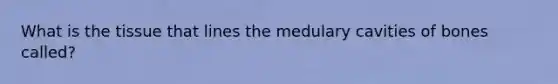 What is the tissue that lines the medulary cavities of bones called?