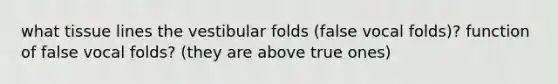 what tissue lines the vestibular folds (false vocal folds)? function of false vocal folds? (they are above true ones)