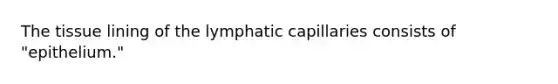 The tissue lining of the lymphatic capillaries consists of "epithelium."