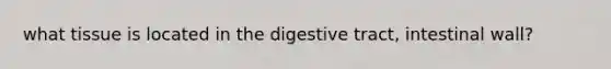 what tissue is located in the digestive tract, intestinal wall?