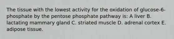 The tissue with the lowest activity for the oxidation of glucose-6- phosphate by the pentose phosphate pathway is: A liver B. lactating mammary gland C. striated muscle D. adrenal cortex E. adipose tissue.