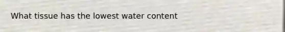 What tissue has the lowest water content