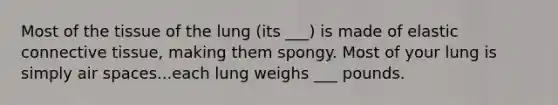 Most of the tissue of the lung (its ___) is made of elastic connective tissue, making them spongy. Most of your lung is simply air spaces...each lung weighs ___ pounds.