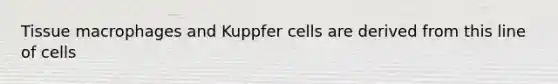 Tissue macrophages and Kuppfer cells are derived from this line of cells